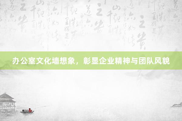 办公室文化墙想象，彰显企业精神与团队风貌