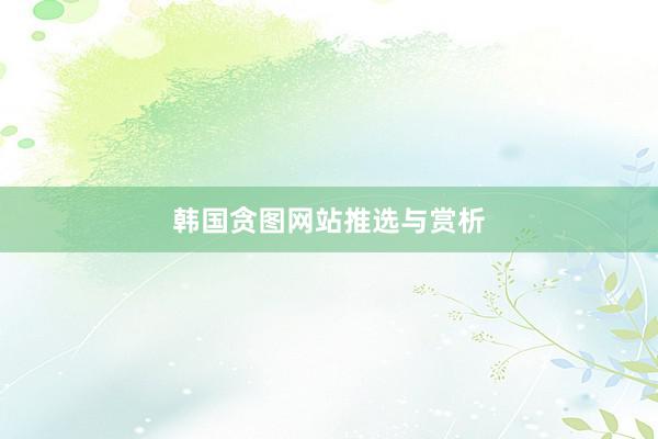 韩国贪图网站推选与赏析
