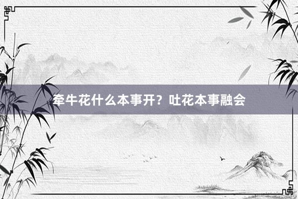 牵牛花什么本事开?吐花本事融会
