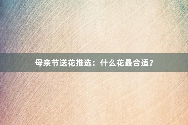 母亲节送花推选：什么花最合适？