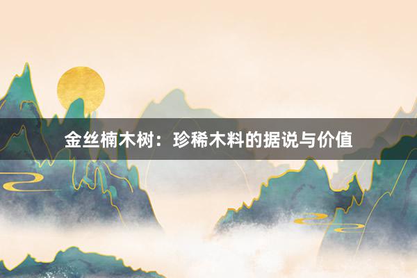 金丝楠木树:珍稀木料的据说与价值